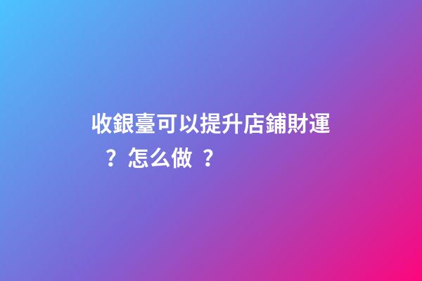 收銀臺可以提升店鋪財運？怎么做？